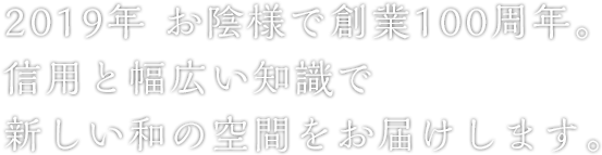 2019年 お陰様で創業100周年。信用と幅広い知識で新しい和の空間をお届けします。